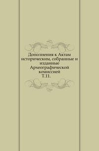 История актов. Дополнения к актам историческим. Акты собранные Археографической комиссией. Дополнения в книге.