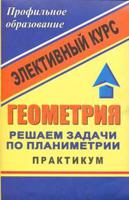 Геометрия. Решаем задачи по планиметрии. Практикум. Элективный курс