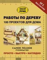 Работы по дереву. 100 проектов для дома