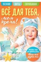 Все для тебя моя кроха! Вязание. Шитье. Скрапбукинг