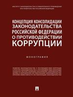 Концепция консолидации законодательства Российской Федерации о противодействии коррупции. Монография
