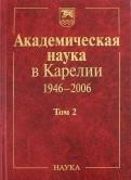 Академическая наука в Карелии 1946-2006 гг. Том 2